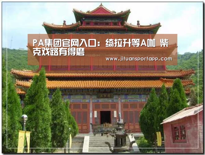 PA集团官网入口:绮拉升等A咖 柴克戏路有得磨(图1) PA集团中国