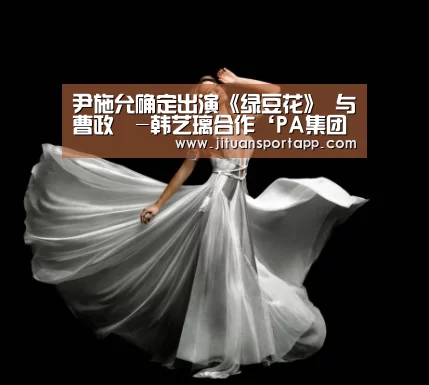 尹施允确定出演《绿豆花》 与曹政奭-韩艺璃合作‘PA集团首页’(图2) PA集团首页